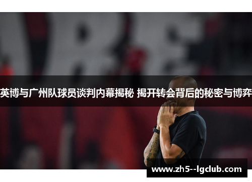 英博与广州队球员谈判内幕揭秘 揭开转会背后的秘密与博弈