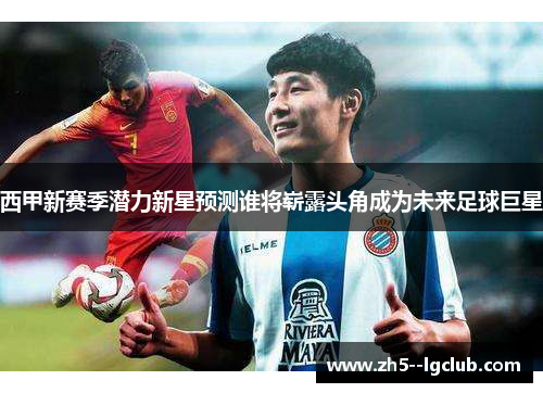 西甲新赛季潜力新星预测谁将崭露头角成为未来足球巨星