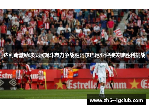 达利奇激励球员展现斗志力争战胜阿尔巴尼亚迎接关键胜利挑战