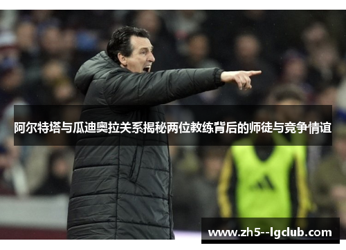 阿尔特塔与瓜迪奥拉关系揭秘两位教练背后的师徒与竞争情谊