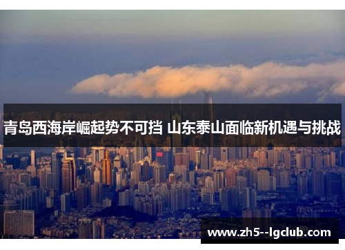 青岛西海岸崛起势不可挡 山东泰山面临新机遇与挑战