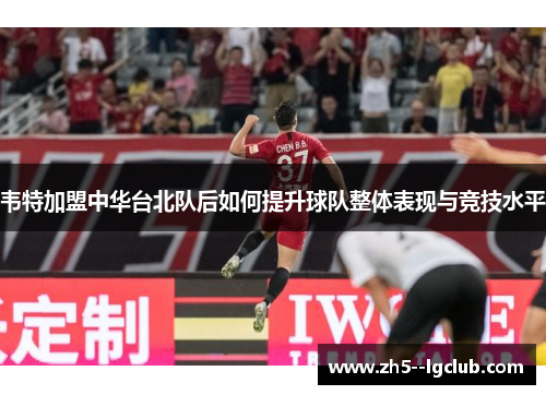 韦特加盟中华台北队后如何提升球队整体表现与竞技水平