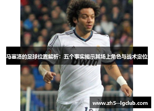 马塞洛的足球位置解析：五个事实揭示其场上角色与战术定位