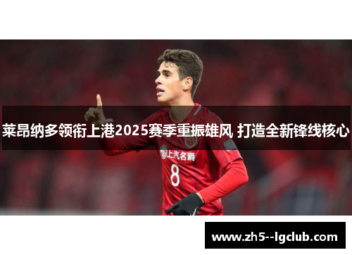 莱昂纳多领衔上港2025赛季重振雄风 打造全新锋线核心
