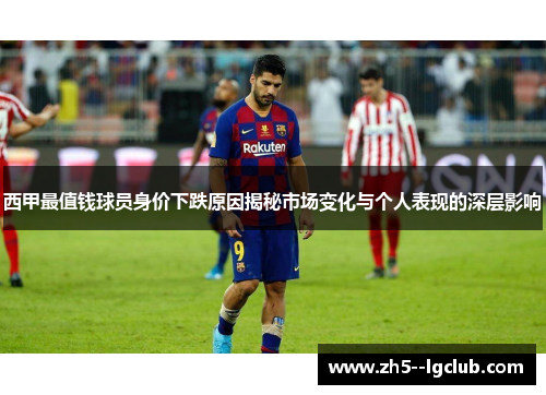 西甲最值钱球员身价下跌原因揭秘市场变化与个人表现的深层影响