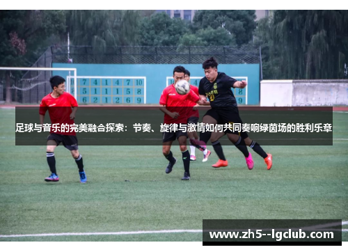 足球与音乐的完美融合探索：节奏、旋律与激情如何共同奏响绿茵场的胜利乐章