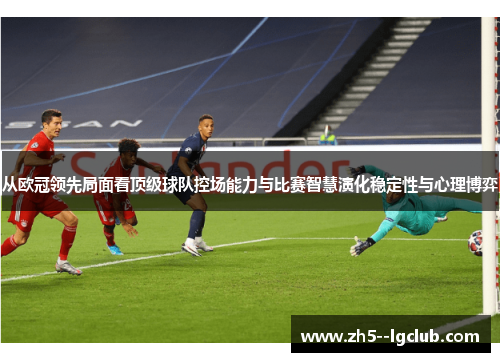 从欧冠领先局面看顶级球队控场能力与比赛智慧演化稳定性与心理博弈