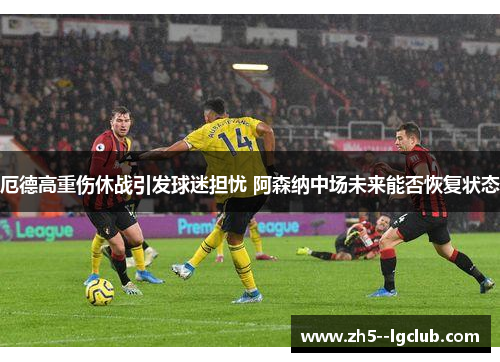 厄德高重伤休战引发球迷担忧 阿森纳中场未来能否恢复状态