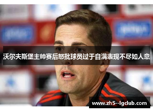 沃尔夫斯堡主帅赛后怒批球员过于自满表现不尽如人意