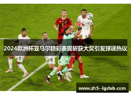 2024欧洲杯亚马尔精彩表现斩获大奖引发球迷热议